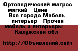 Ортопедический матрас мягкий › Цена ­ 6 743 - Все города Мебель, интерьер » Прочая мебель и интерьеры   . Калужская обл.